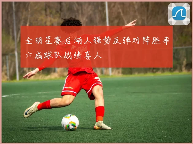 全明星赛后湖人强势反弹对阵胜率六成球队战绩喜人