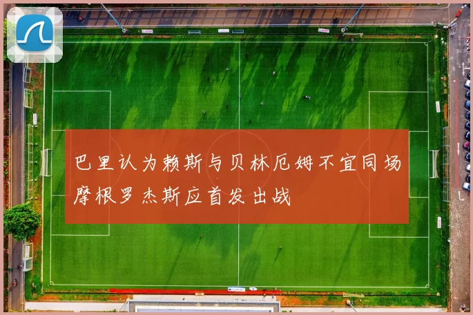 巴里认为赖斯与贝林厄姆不宜同场摩根罗杰斯应首发出战