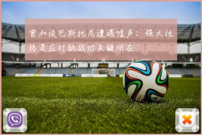 曾加谈巴斯托尼遭遇嘘声：强大性格是应对挑战的关键所在