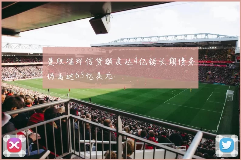 曼联循环信贷额度达4亿镑长期债务仍高达65亿美元