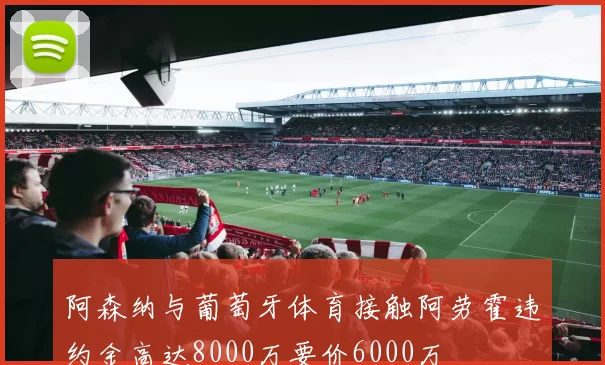 阿森纳与葡萄牙体育接触阿劳霍违约金高达8000万要价6000万