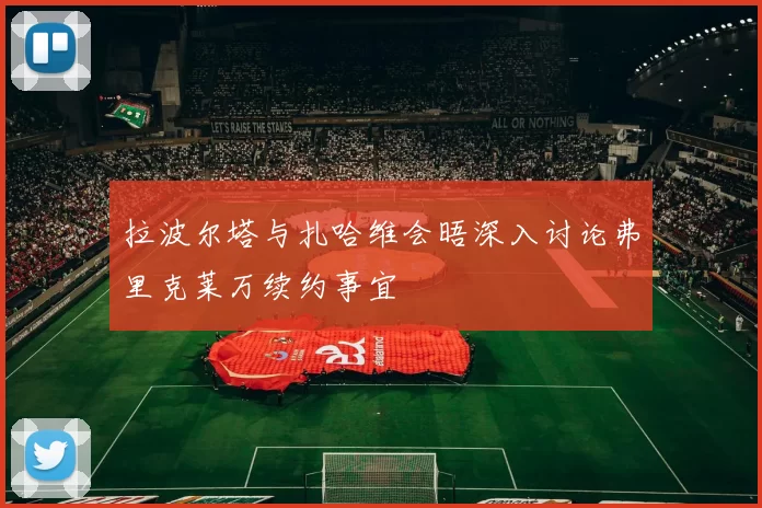 拉波尔塔与扎哈维会晤深入讨论弗里克莱万续约事宜