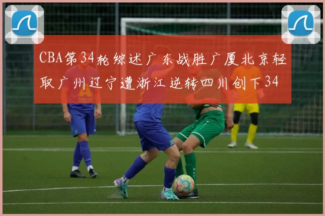 CBA第34轮综述广东战胜广厦北京轻取广州辽宁遭浙江逆转四川创下34连败纪录