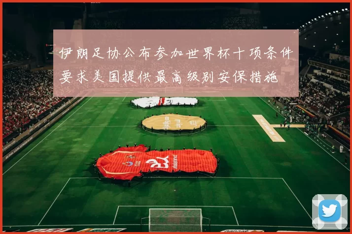 伊朗足协公布参加世界杯十项条件要求美国提供最高级别安保措施