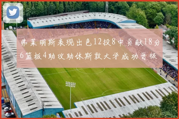 弗莱明斯表现出色12投8中贡献18分6篮板4助攻助休斯敦大学成功晋级