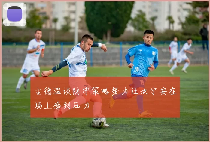 古德温谈防守策略努力让坎宁安在场上感到压力