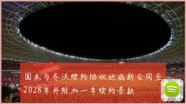 国米与齐沃续约协议达成新合同至2028年并附加一年续约条款
