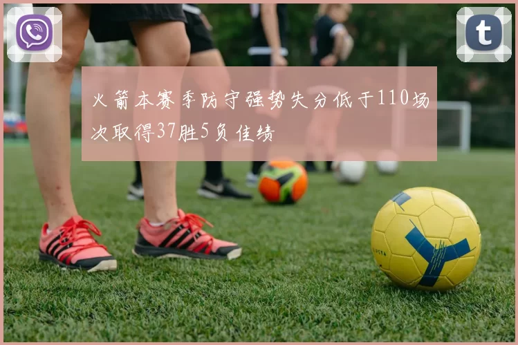 火箭本赛季防守强势失分低于110场次取得37胜5负佳绩
