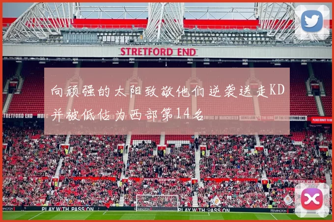 向顽强的太阳致敬他们逆袭送走KD并被低估为西部第14名