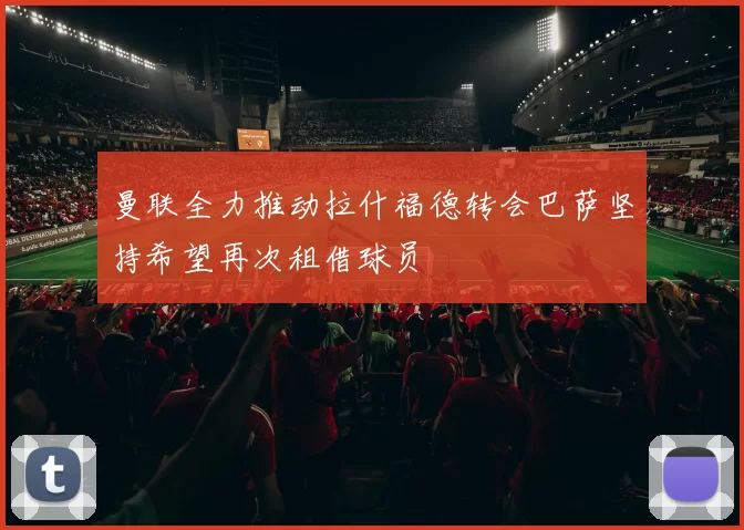 曼联全力推动拉什福德转会巴萨坚持希望再次租借球员