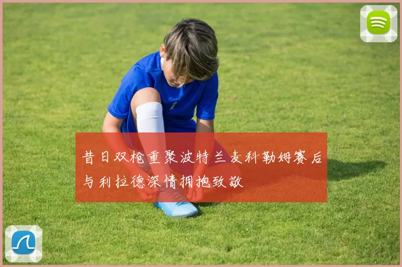 昔日双枪重聚波特兰麦科勒姆赛后与利拉德深情拥抱致敬