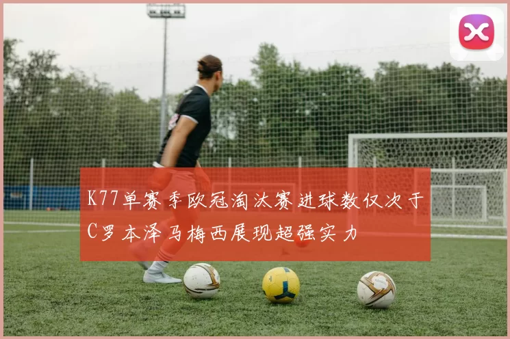 K77单赛季欧冠淘汰赛进球数仅次于C罗本泽马梅西展现超强实力