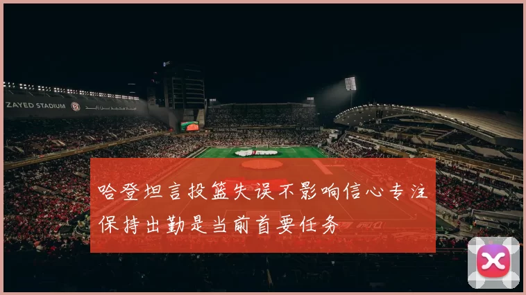 哈登坦言投篮失误不影响信心专注保持出勤是当前首要任务