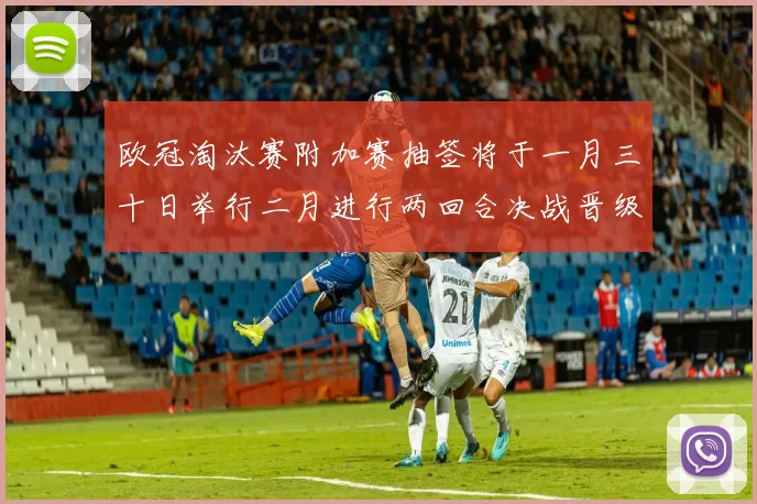 欧冠淘汰赛附加赛抽签将于一月三十日举行二月进行两回合决战晋级十六强