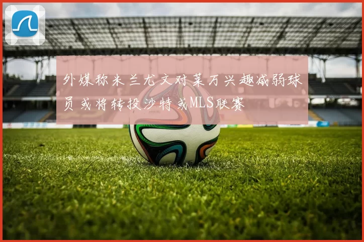 外媒称米兰尤文对莱万兴趣减弱球员或将转投沙特或MLS联赛