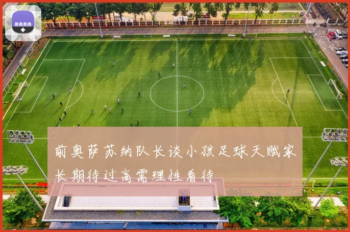 前奥萨苏纳队长谈小孩足球天赋家长期待过高需理性看待