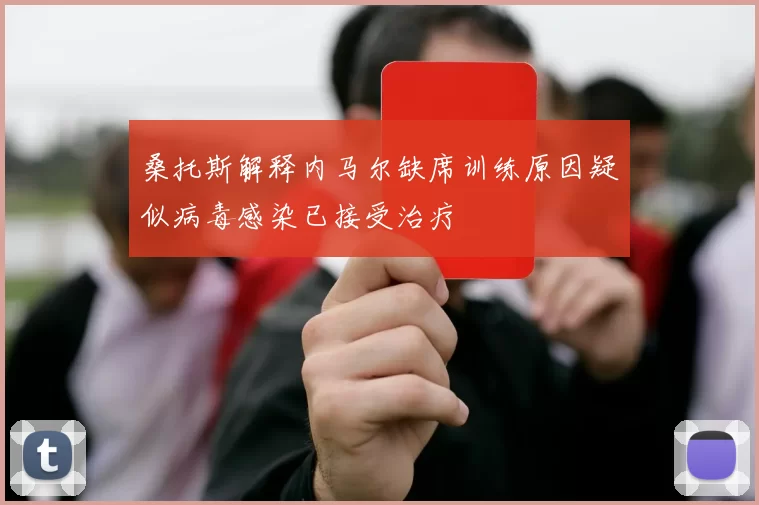 桑托斯解释内马尔缺席训练原因疑似病毒感染已接受治疗