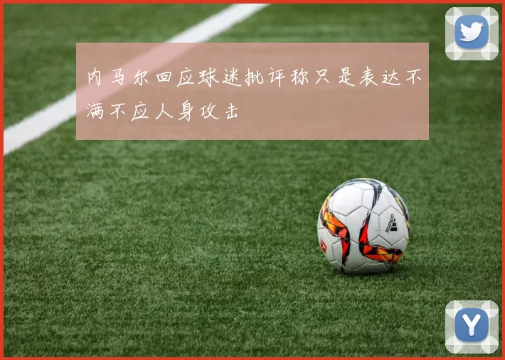 内马尔回应球迷批评称只是表达不满不应人身攻击
