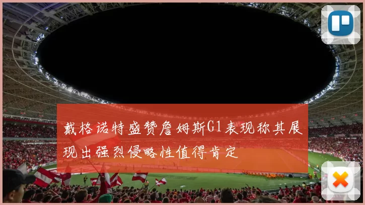 戴格诺特盛赞詹姆斯G1表现称其展现出强烈侵略性值得肯定