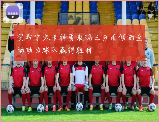 贺希宁末节神勇表现三分雨倾洒全场助力球队赢得胜利