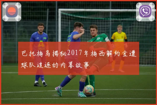 巴托梅乌揭秘2017年梅西解约金遭球队追逐的内幕故事
